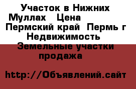 Участок в Нижних Муллах › Цена ­ 200 000 - Пермский край, Пермь г. Недвижимость » Земельные участки продажа   